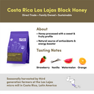 Bean & Bean Costa Rica Las Lajas Black Honey coffee with tasting notes of Strawberry, Vanilla, Watermelon, and Orange. Described as honey processed with a sweet and fruity profile. Seasonally harvested by third-generation farmers at the Las Lajas micro mill in Costa Rica. Direct Trade, Family Owned, and Sustainable.